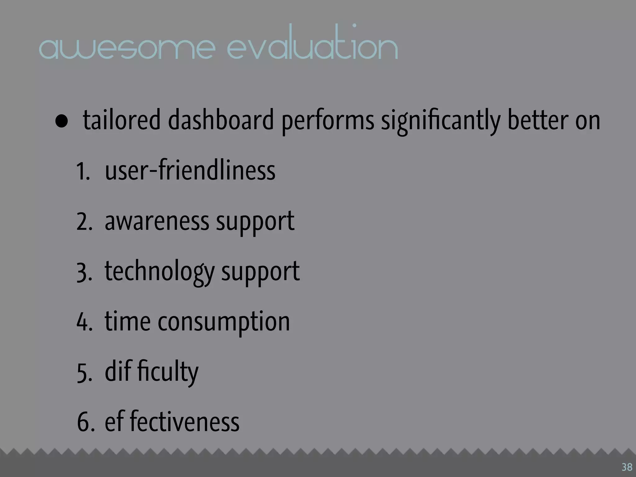 awesome evaluation
•   tailored dashboard performs signiﬁcantly better on
    1. user-friendliness
    2. awareness support
    3. technology support
    4. time consumption
    5. dif ﬁculty
    6. ef fectiveness
                                                         38
 