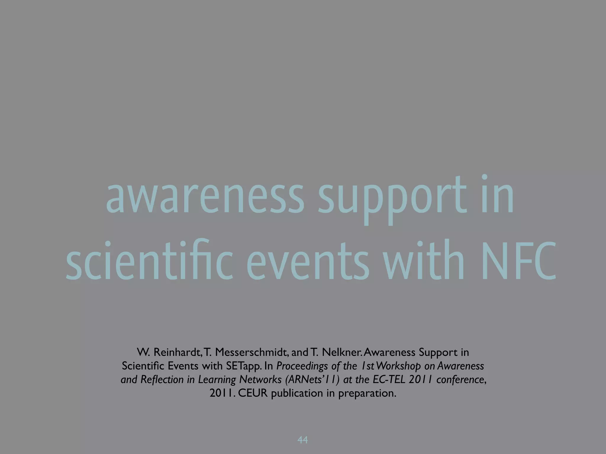 awareness support in
scientiﬁc events with NFC
     W. Reinhardt, T. Messerschmidt, and T. Nelkner. Awareness Support in
  Scientiﬁc Events with SETapp. In Proceedings of the 1st Workshop on Awareness
  and Reﬂection in Learning Networks (ARNets’11) at the EC-TEL 2011 conference,
                     2011. CEUR publication in preparation.


                                       44
 