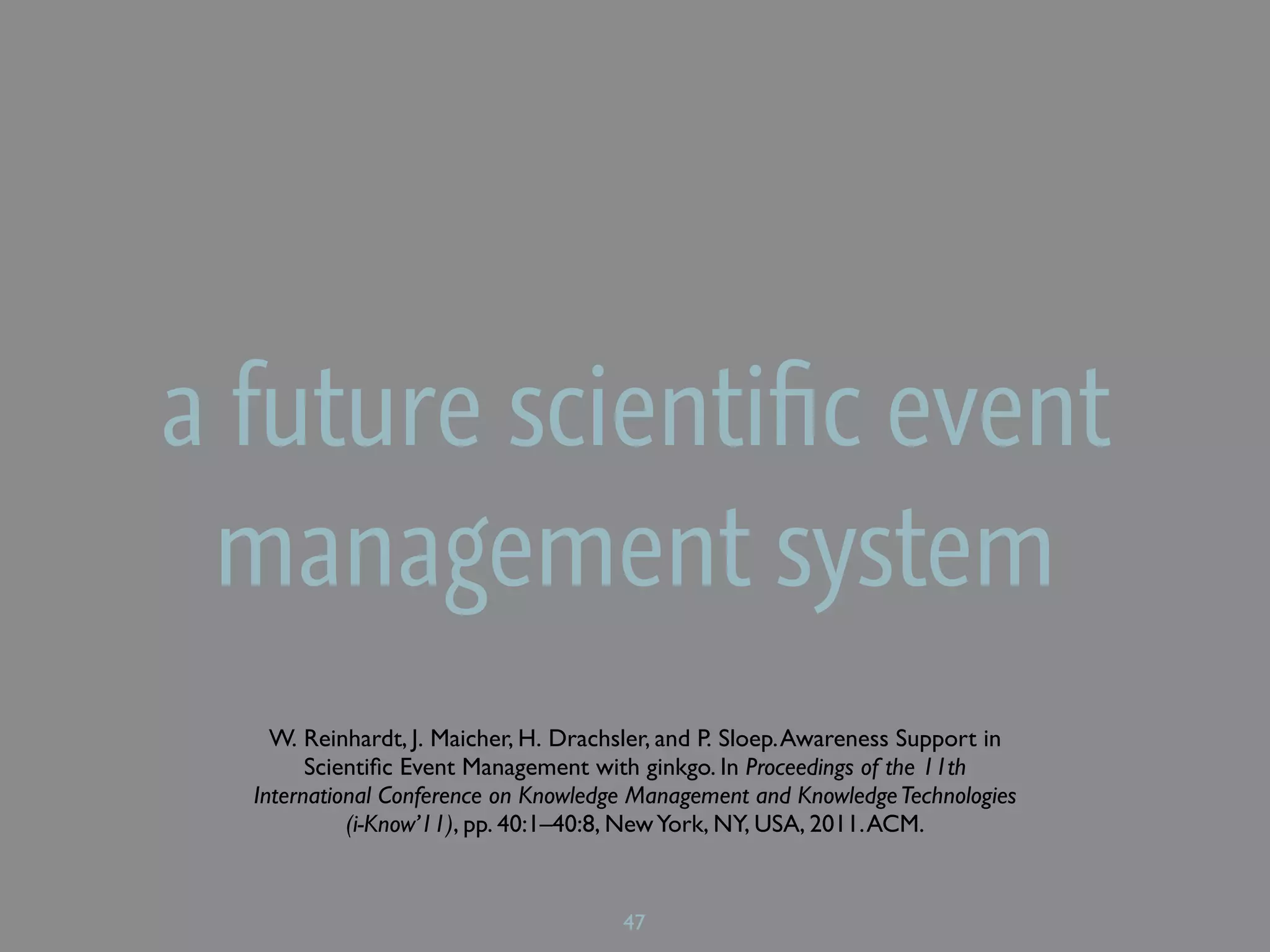 a future scientiﬁc event
 management system
    W. Reinhardt, J. Maicher, H. Drachsler, and P. Sloep. Awareness Support in
        Scientiﬁc Event Management with ginkgo. In Proceedings of the 11th
  International Conference on Knowledge Management and Knowledge Technologies
            (i-Know’11), pp. 40:1–40:8, New York, NY, USA, 2011. ACM.


                                      47
 