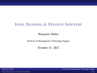 India Banking & Finance Industry

                                      Benjamin Weber

                            Institute of Management Technology Nagpur


                                      October 17, 2011




Benjamin Weber                                                Institute of Management Technology Nagpur
India Banking & Finance Industry                                                                 1 / 12
 