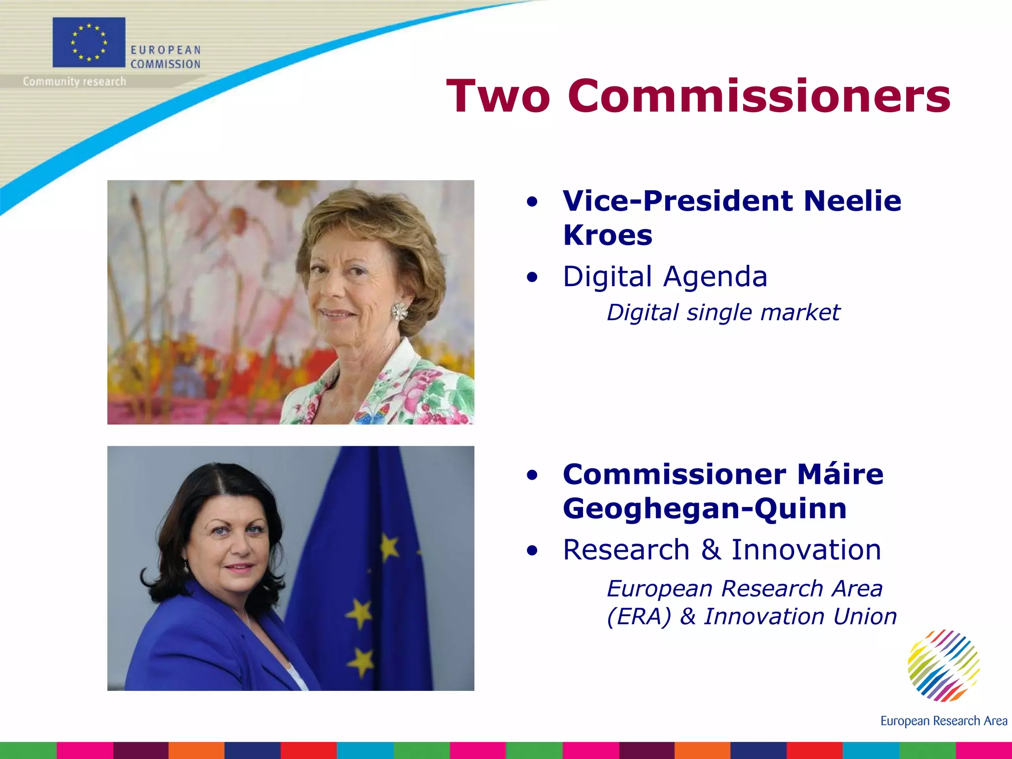 Two Commissioners Vice-President Neelie Kroes Digital Agenda Digital single market Commissioner Máire Geoghegan-Quinn Research & Innovation European Research Area (ERA) & Innovation Union 