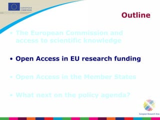 Outline The European Commission and access to scientific knowledge Open Access in EU research funding Open Access in the Member States What next on the policy agenda? 