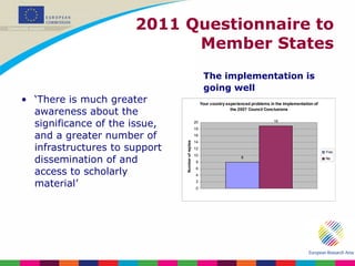 2011 Questionnaire to Member States ‘ There is much greater awareness about the significance of the issue, and a greater number of infrastructures to support dissemination of and access to scholarly material’ The implementation is going well 