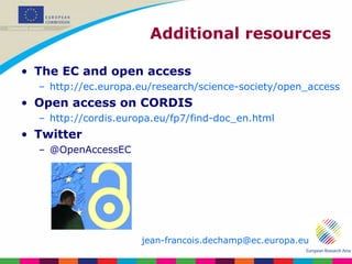 Additional resources The EC and open access http://ec.europa.eu/research/science-society/open_access   Open access on CORDIS http://cordis.europa.eu/fp7/find-doc_en.html   Twitter @OpenAccessEC jean- [email_address] 