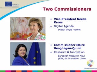 Two Commissioners Vice-President Neelie Kroes Digital Agenda Digital single market Commissioner Máire Geoghegan-Quinn Research & Innovation European Research Area (ERA) & Innovation Union 