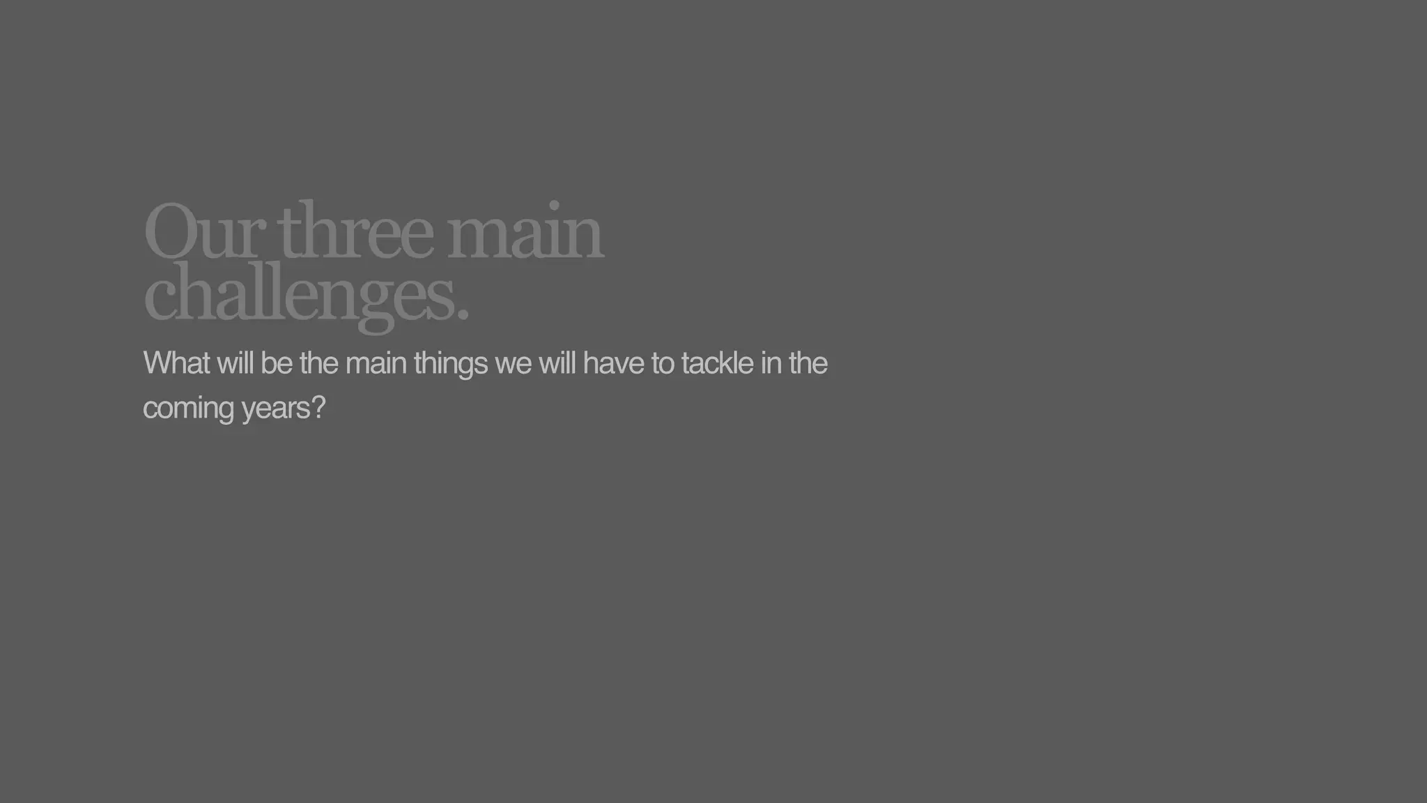 Our three main
challenges.
What will be the main things we will have to tackle in the
coming years?
 