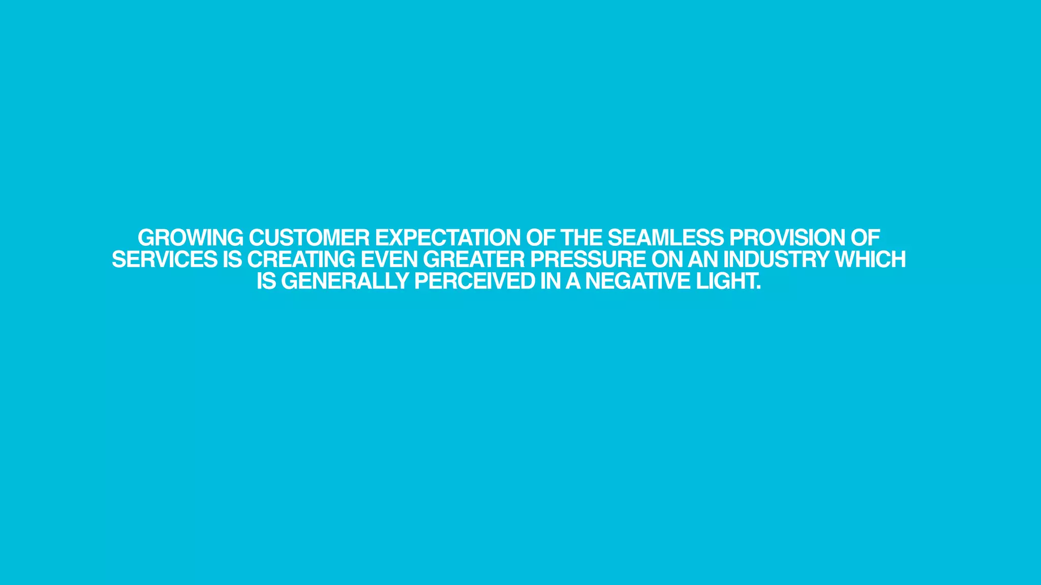 GROWING CUSTOMER EXPECTATION OF THE SEAMLESS PROVISION OF
SERVICES IS CREATING EVEN GREATER PRESSURE ON AN INDUSTRY WHICH
             IS GENERALLY PERCEIVED IN A NEGATIVE LIGHT.
 