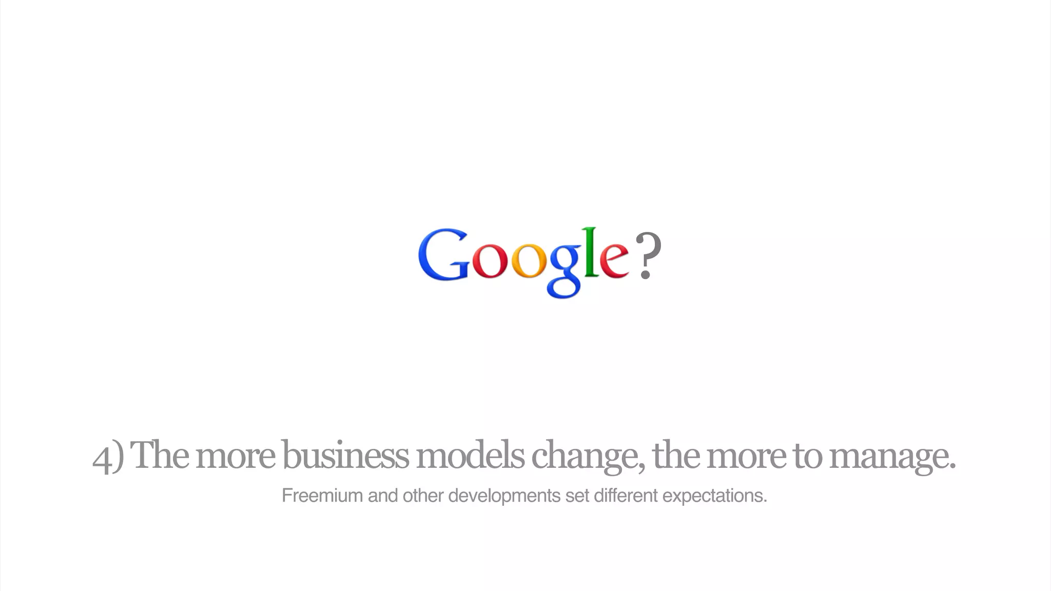 ?

4) The more business models change, the more to manage.
            Freemium and other developments set different expectations.
 