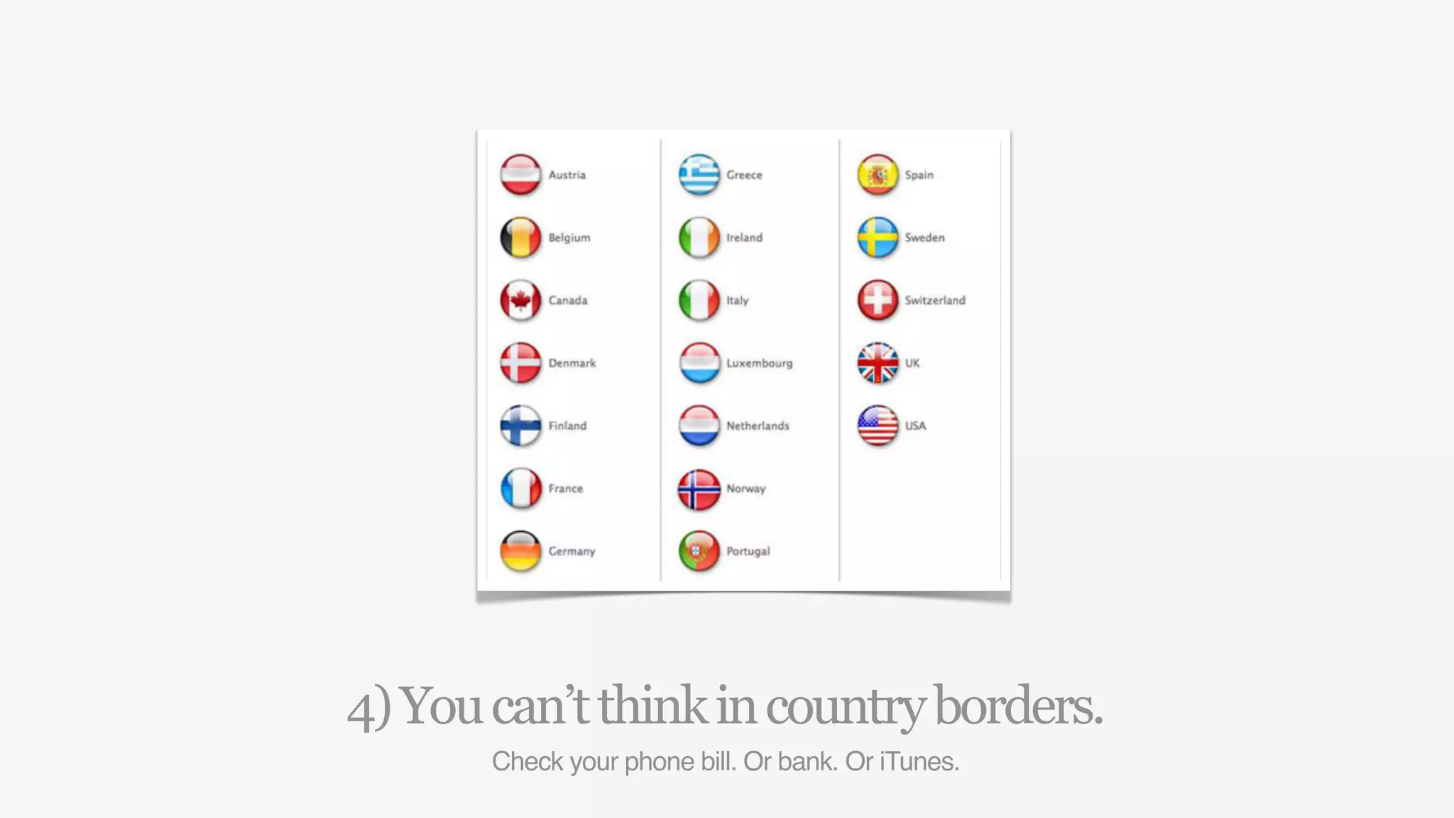 4) You can’t think in country borders.
       Check your phone bill. Or bank. Or iTunes.
 