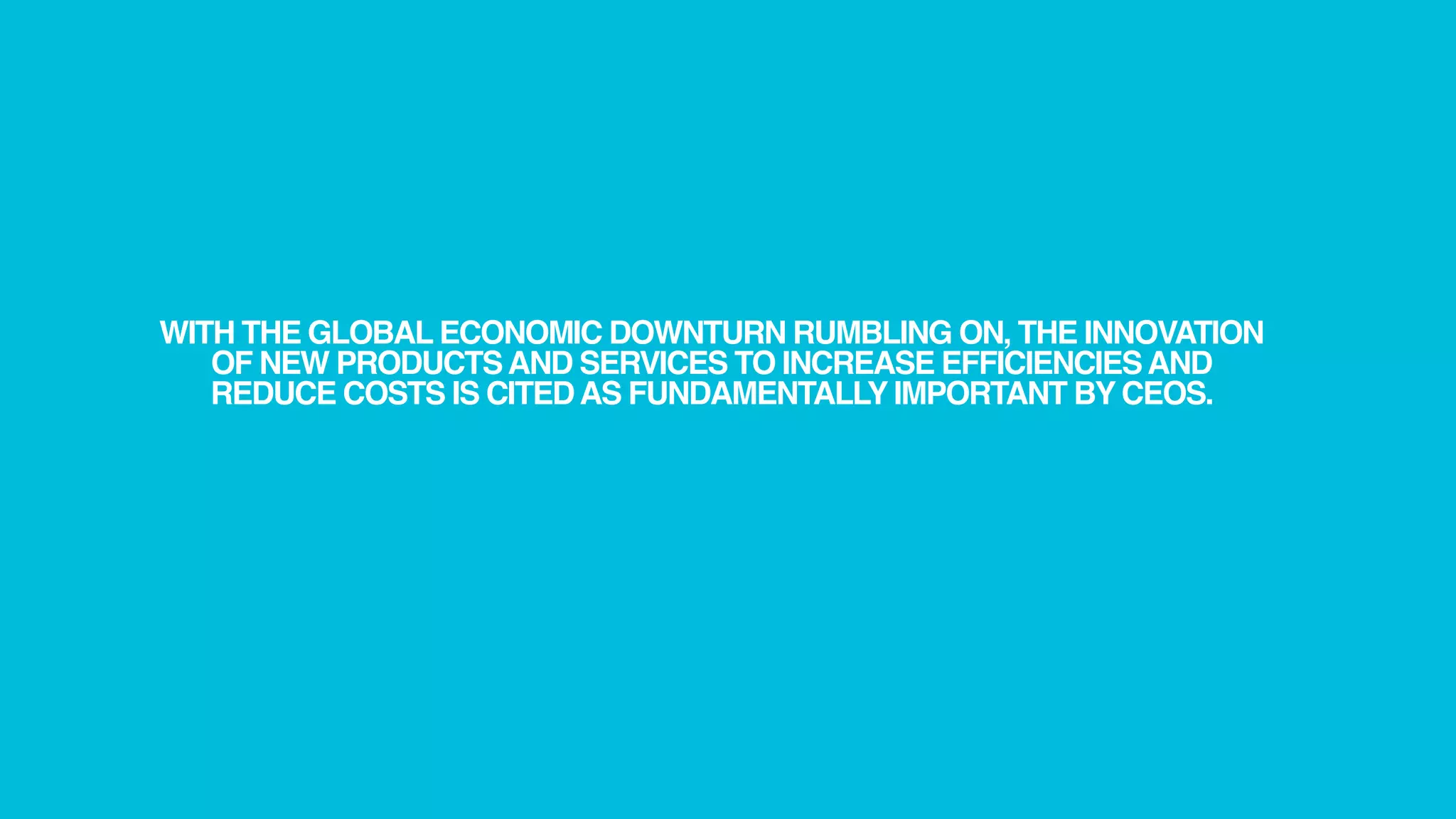 WITH THE GLOBAL ECONOMIC DOWNTURN RUMBLING ON, THE INNOVATION
   OF NEW PRODUCTS AND SERVICES TO INCREASE EFFICIENCIES AND
   REDUCE COSTS IS CITED AS FUNDAMENTALLY IMPORTANT BY CEOS.
 