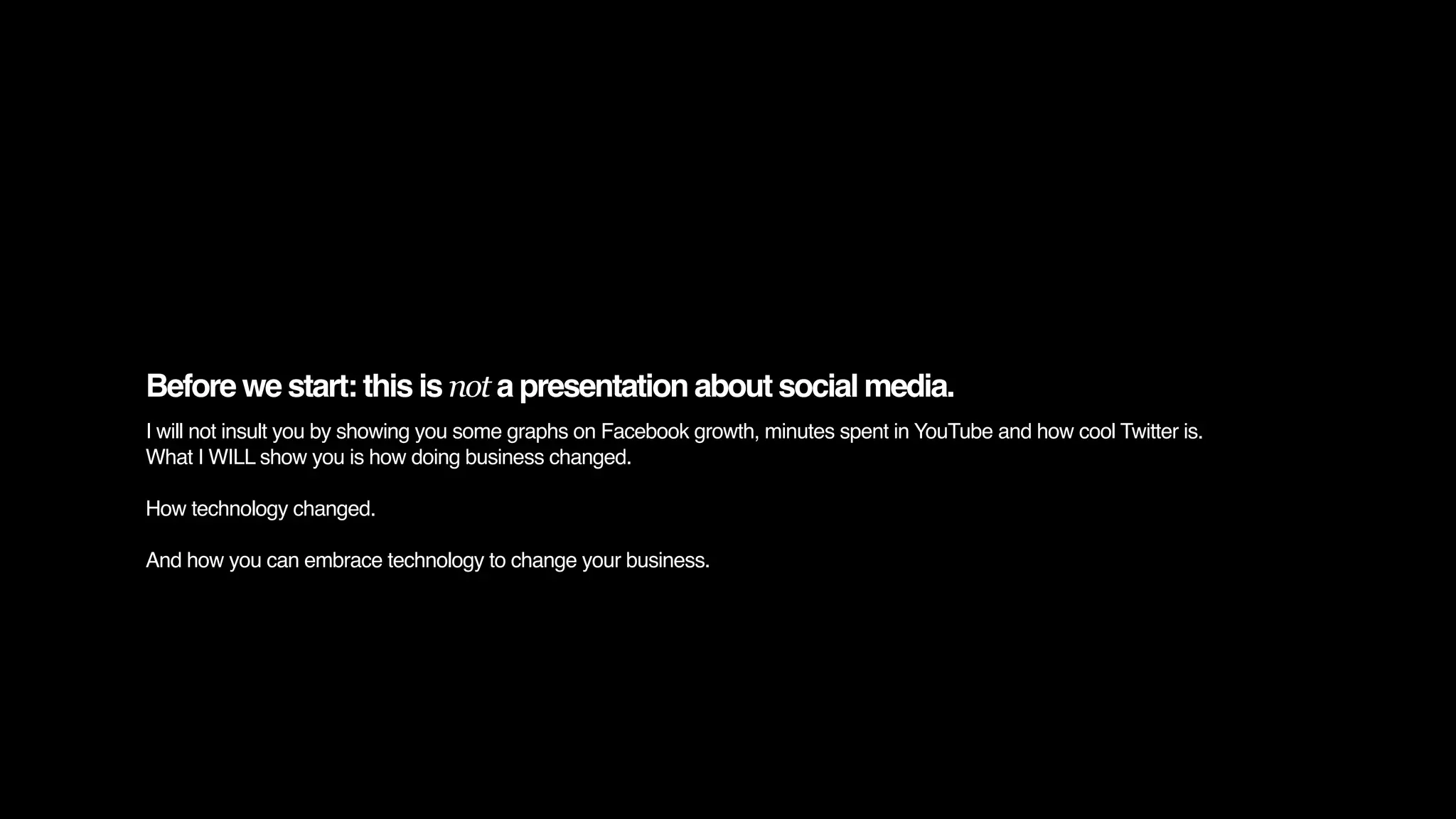 Before we start: this is not a presentation about social media.
I will not insult you by showing you some graphs on Facebook growth, minutes spent in YouTube and how cool Twitter is.
What I WILL show you is how doing business changed.

How technology changed.

And how you can embrace technology to change your business.
 