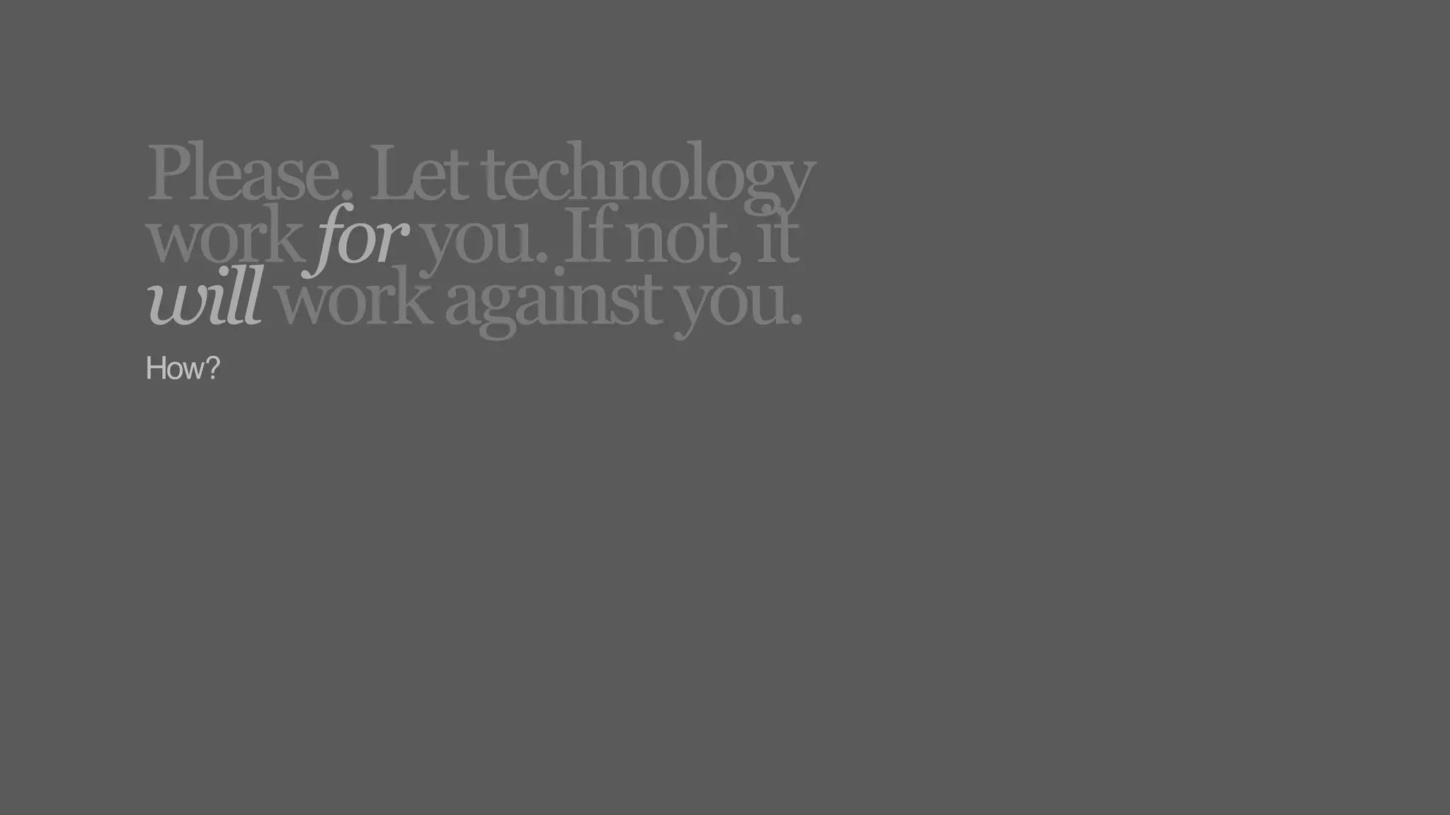 Please. Let technology
work for you. If not, it
will work against you.
How?
 