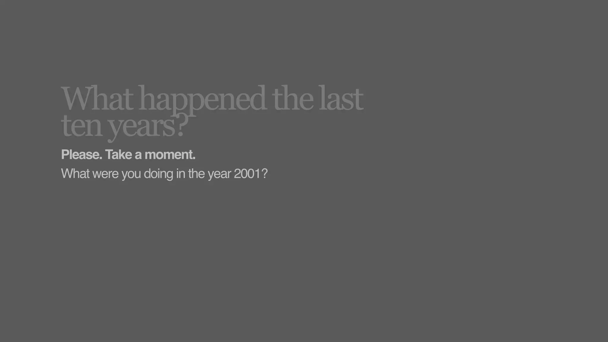 What happened the last
ten years?
Please. Take a moment.
What were you doing in the year 2001?
 
