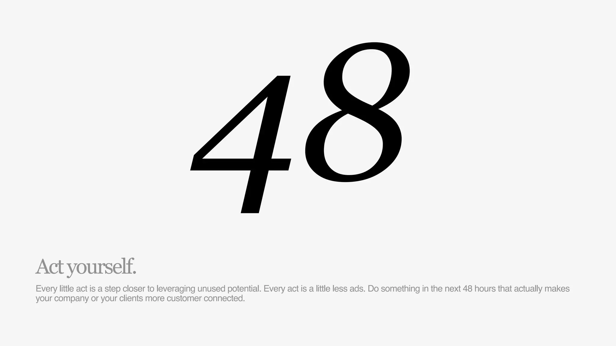 Act yourself.
                                          48
Every little act is a step closer to leveraging unused potential. Every act is a little less ads. Do something in the next 48 hours that actually makes
your company or your clients more customer connected.
 