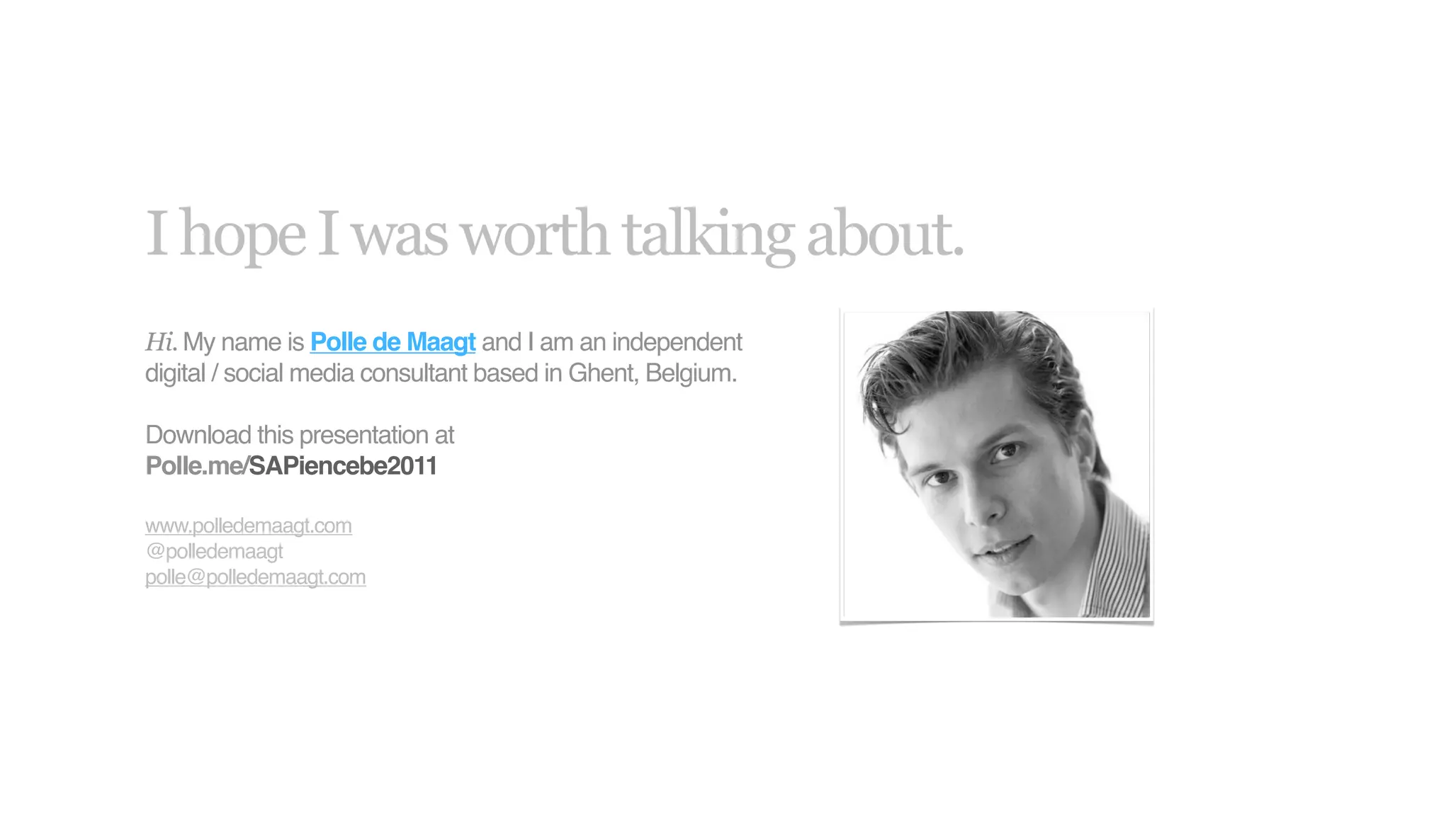 I hope I was worth talking about.
Hi. My name is Polle de Maagt and I am an independent
digital / social media consultant based in Ghent, Belgium.

Download this presentation at
Polle.me/SAPiencebe2011

www.polledemaagt.com
@polledemaagt
polle@polledemaagt.com
 