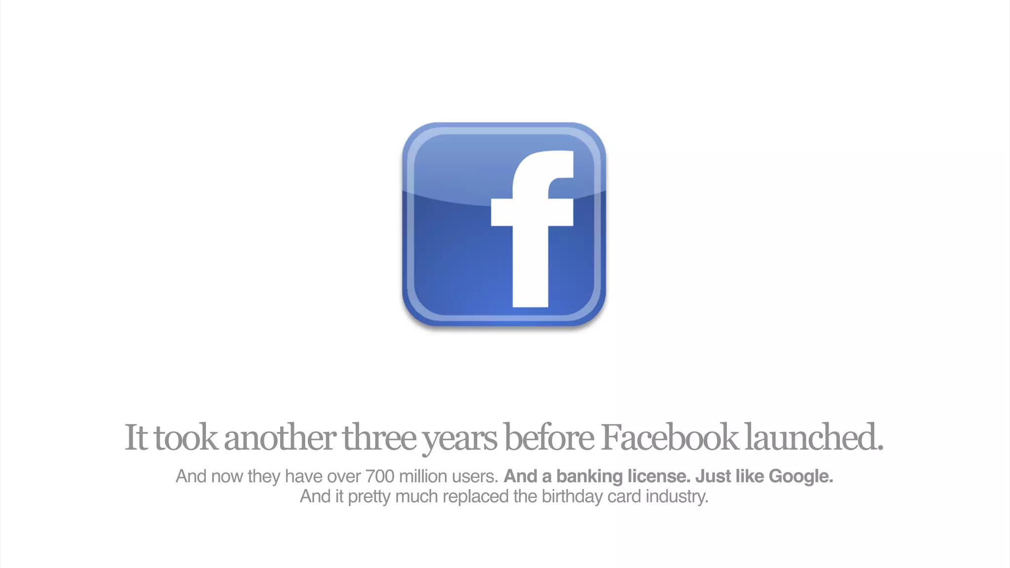 It took another three years before Facebook launched.
   And now they have over 700 million users. And a banking license. Just like Google.
                  And it pretty much replaced the birthday card industry.
 