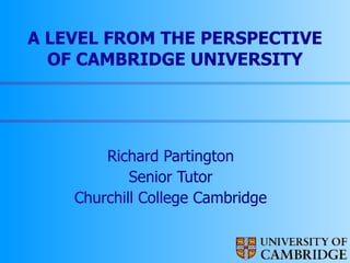 A LEVEL FROM THE PERSPECTIVE OF CAMBRIDGE UNIVERSITY Richard Partington Senior Tutor Churchill College Cambridge 