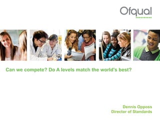 Can we compete? Do A levels match the world's best?  Dennis Opposs Director of Standards 