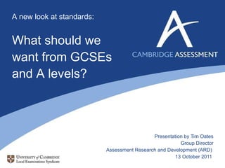 A new look at standards: What should we want from GCSEs and A levels? Presentation by Tim Oates Group Director Assessment Research and Development (ARD)  13 October 2011  