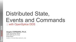 Distributed State,
                 Events and Commands
                 :: with OpenSplice DDS
OpenSplice DDS




                 Angelo CORSARO, Ph.D.
                 Chief Technology Ofﬁcer
                 OMG DDS Sig Co-Chair
                 PrismTech
                 angelo.corsaro@prismtech.com
 