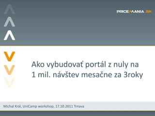 Ako vybudovať portál z nuly na
                1 mil. návštev mesačne za 3roky


Michal Král, UniCamp workshop, 17.10.2011 Trnava
 
