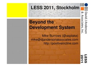 LESS 2011, Stockholm


Beyond the
Development System
      Mike Burrows (@asplake)
mike@djandersonassociates.com
       http://positiveincline.com




                                    LESS
                                    2011
 
