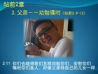 2:11 你们也晓得我们怎样劝勉你们，安慰你们；
     嘱咐你们各人，好像父亲待自己的儿女一样；
 