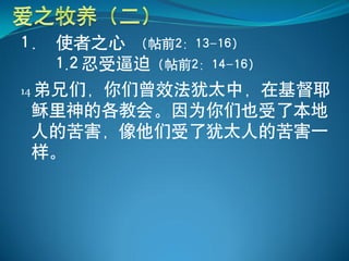 1． 使者之心 （帖前2：13-16）
    1.2 忍受逼迫（帖前2：14-16）
14 弟兄们，你们曾效法犹太中，在基督耶
  稣里神的各教会。因为你们也受了本地
  人的苦害，像他们受了犹太人的苦害一
  样。
 