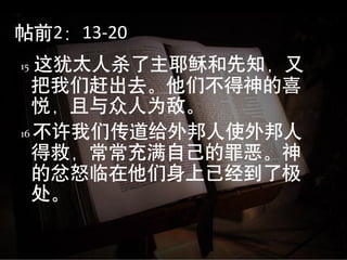 帖前2：13-20
15 这犹太人杀了主耶稣和先知，又
   把我们赶出去。他们不得神的喜
   悦，且与众人为敌。
16 不许我们传道给外邦人使外邦人
   得救，常常充满自己的罪恶。神
   的忿怒临在他们身上已经到了极
   处。
 