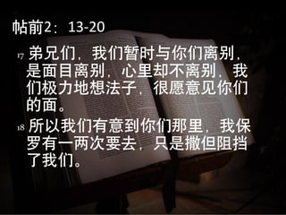 帖前2：13-20
17 弟兄们，我们暂时与你们离别，
  是面目离别，心里却不离别，我
  们极力地想法子，很愿意见你们
  的面。
18 所以我们有意到你们那里，我保

  罗有一两次要去，只是撒但阻挡
  了我们。
 