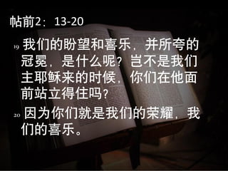 帖前2：13-20
19 我们的盼望和喜乐，并所夸的
  冠冕，是什么呢？岂不是我们
  主耶稣来的时候，你们在他面
  前站立得住吗？
20 因为你们就是我们的荣耀，我

  们的喜乐。
 