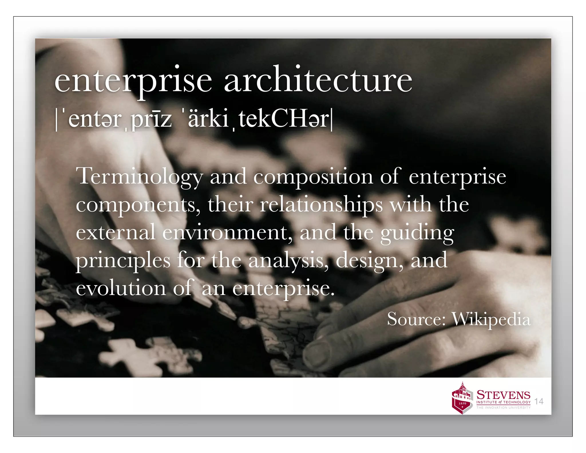enterprise architecture
|ˈentəәrˌprīz ˈärkiˌtekCHəәr|

  Terminology and composition of enterprise
  components, their relationships with the
  external environment, and the guiding
  principles for the analysis, design, and
  evolution of an enterprise.
                                Source: Wikipedia



                                                    14
 
