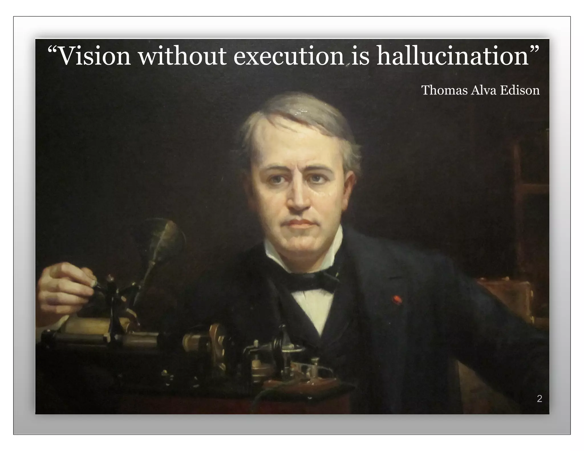“Vision without execution is hallucination”
                                Thomas Alva Edison




                                                 2
 