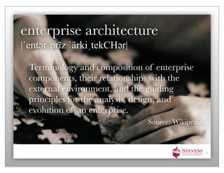 enterprise architecture
|ˈentəәrˌprīz ˈärkiˌtekCHəәr|

  Terminology and composition of enterprise
  components, their relationships with the
  external environment, and the guiding
  principles for the analysis, design, and
  evolution of an enterprise.
                                Source: Wikipedia



                                                    14
 