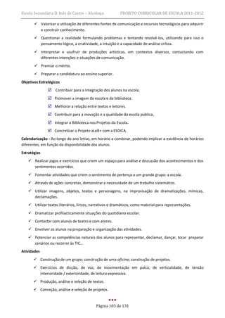 Escola Secundária D. Inês de Castro – Alcobaça            PROJETO CURRICULAR DE ESCOLA 2011-2012

        Valorizar a utilização de diferentes fontes de comunicação e recursos tecnológicos para adquirir
         e construir conhecimento.
        Questionar a realidade formulando problemas e tentando resolvê-los, utilizando para isso o
         pensamento lógico, a criatividade, a intuição e a capacidade de análise crítica.
        Interpretar e usufruir de produções artísticas, em contextos diversos, contactando com
         diferentes intenções e situações de comunicação.
        Premiar o mérito.
        Preparar a candidatura ao ensino superior.
Objetivos Estratégicos
                Contribuir para a integração dos alunos na escola.
                Promover a imagem da escola e da biblioteca.
                Melhorar a relação entre textos e leitores.
                Contribuir para a inovação e a qualidade da escola pública.
                Integrar a Biblioteca nos Projetos da Escola.
                Concretizar o Projeto aLeR+ com a ESDICA.
Calendarização - Ao longo do ano letivo, em horário a combinar, podendo implicar a existência de horários
diferentes, em função da disponibilidade dos alunos.
Estratégias
    Realizar jogos e exercícios que criem um espaço para análise e discussão dos acontecimentos e dos
     sentimentos ocorridos.
    Fomentar atividades que criem o sentimento de pertença a um grande grupo: a escola.
    Através de ações concretas, demonstrar a necessidade de um trabalho sistemático.
    Utilizar imagens, objetos, textos e personagens, na improvisação de dramatizações, mímicas,
     declamações.
    Utilizar textos literários, líricos, narrativos e dramáticos, como material para representações.
    Dramatizar profilacticamente situações do quotidiano escolar.
    Contactar com alunos de teatro e com atores.
    Envolver os alunos na preparação e organização das atividades.
    Potenciar as competências naturais dos alunos para representar, declamar, dançar, tocar preparar
     cenários ou recorrer às TIC…
Atividades
        Construção de um grupo; construção de uma oficina; construção de projetos.
        Exercícios de dicção, de voz, de movimentação em palco, de verticalidade, de tensão
         interioridade / exterioridade, de leitura expressiva.
        Produção, análise e seleção de textos.
        Conceção, análise e seleção de projetos.


                                           Página 103 de 131
 