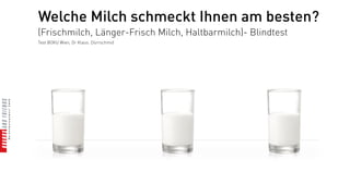 Welche Milch schmeckt Ihnen am besten?
(Frischmilch, Länger-Frisch Milch, Haltbarmilch)- Blindtest
Test BOKU Wien, Dr Klaus. Dürrschmid
 