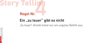 Story Telling
     Regel Nr.   4
     Ein „zu teuer“ gibt es nicht
     ,Zu teuer!‘ drückt meist nur ein ungutes Gefühl aus.
 