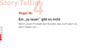 Story Telling
     Regel Nr.  4
     Ein „zu teuer“ gibt es nicht
     Wenn unser Produkt den Kunden das nicht wert ist,
     dann haben wir…
 