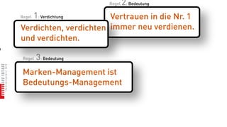 Regel   2: Bedeutung
       1: Verdichtung
    Regel                  Vertrauen in die Nr. 1
    Verdichten, verdichten immer neu verdienen.
    und verdichten.
n

     Regel   3: Bedeutung
     Marken-Management ist
     Bedeutungs-Management
 