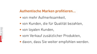 Authentische Marken profitieren...
• von mehr Aufmerksamkeit,
• von Kunden, die für Qualität bezahlen,
• von loyalen Kunden,
• vom Verkauf zusätzlicher Produkten,
• davon, dass Sie weiter empfohlen werden.
 