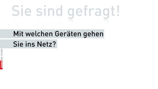 Sie sind gefragt!
Mit welchen Geräten gehen
Sie ins Netz?
 
