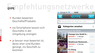 Empfehlungsnetzwerke
QYPE


 • Kunden bewerten
   Geschäfte/Produkte

 • via Smartphone lassen sich
   Geschäfte in der
   Umgebung anzeigen

 • je besser man bewertet ist,
   desto eher sind Kunden
   geneigt, ins Geschäft zu
   kommen
 
