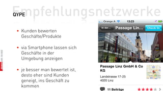 Empfehlungsnetzwerke
QYPE


 • Kunden bewerten
   Geschäfte/Produkte

 • via Smartphone lassen sich
   Geschäfte in der
   Umgebung anzeigen

 • je besser man bewertet ist,
   desto eher sind Kunden
   geneigt, ins Geschäft zu
   kommen
 
