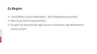 Zu Beginn

• Social Media ist kein Hexenwerk... keine Raketenwissenschaft.
• Man muss das Prinzip verstehen.
• Es geht um Authentizität, egal ob man mit Kunden oder Mitarbeitern
  kommuniziert.
 