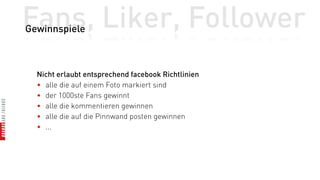 Fans, Liker, Follower
Gewinnspiele



  Nicht erlaubt entsprechend facebook Richtlinien
  • alle die auf einem Foto markiert sind
  • der 1000ste Fans gewinnt
  • alle die kommentieren gewinnen
  • alle die auf die Pinnwand posten gewinnen
  • ...
 