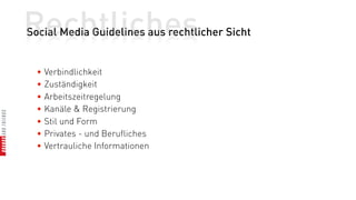 Rechtliches
Social Media Guidelines aus rechtlicher Sicht


  • Verbindlichkeit
  • Zuständigkeit
  • Arbeitszeitregelung
  • Kanäle & Registrierung
  • Stil und Form
  • Privates - und Berufliches
  • Vertrauliche Informationen
 