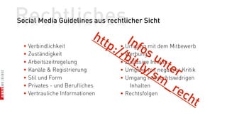 Rechtliches
Social Media Guidelines aus rechtlicher Sicht

                              htt      Inf mit dem Mitbewerb
  • Verbindlichkeit              p:/ • Umgang
                                            os
  • Zuständigkeit                   /b
                                     • Werbung
                                                  un
  • Arbeitszeitregelung                 it.l           ter Kritik
                                     • Zulässige Inhalte
  • Kanäle & Registrierung                    y mit
                                     • Umgang / negativer
                                                  sm
  • Stil und Form                    • Umgang mit rechtswidrigen
  • Privates - und Berufliches           Inhalten      _r
                                                         ec
  • Vertrauliche Informationen       • Rechtsfolgen
                                                             ht
 