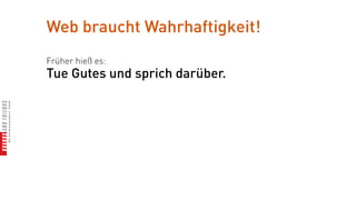 Web braucht Wahrhaftigkeit!
Früher hieß es:
Tue Gutes und sprich darüber.
 