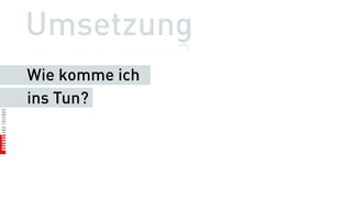 Umsetzung
Wie komme ich
ins Tun?
 