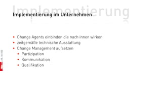 Implementierung
Implementierung im Unternehmen



• Change Agents einbinden die nach innen wirken
• zeitgemäße technische Ausstattung
• Change Management aufsetzen
  • Partizipation
  • Kommunikation
  • Qualifikation
 